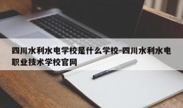 四川水利水电学校是什么学校-四川水利水电职业技术学校官网