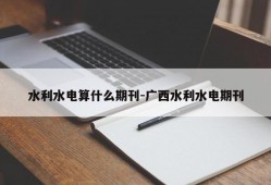 水利水电算什么期刊-广西水利水电期刊