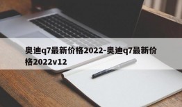奥迪q7最新价格2022-奥迪q7最新价格2022v12