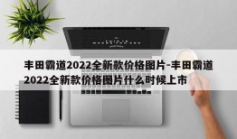 丰田霸道2022全新款价格图片-丰田霸道2022全新款价格图片什么时候上市